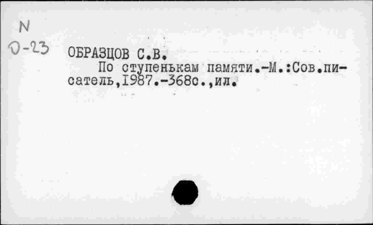 ﻿N
ОБРАЗЦОВ С.В.
По ступенькам памяти.-М.:Сов.писатель, 1987.-368с.,ил.